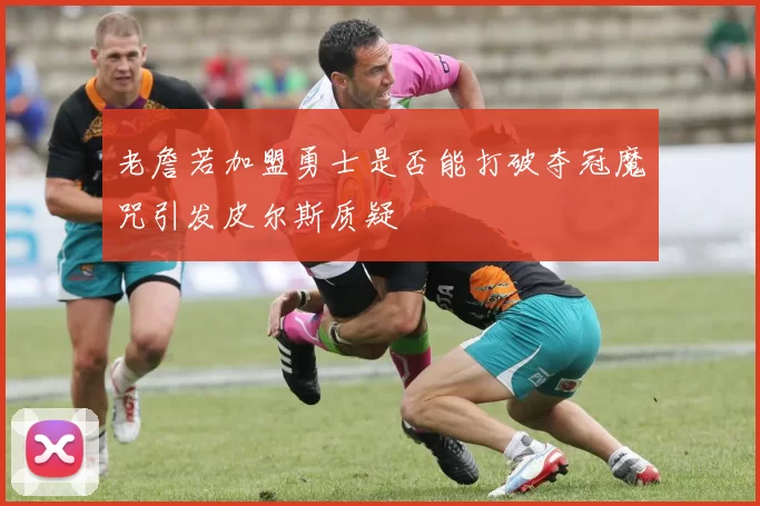 老詹若加盟勇士是否能打破夺冠魔咒引发皮尔斯质疑