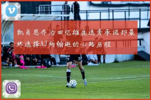 凯肖恩乔治回忆雄鹿选秀承诺却最终选择AJ约翰逊的心路历程