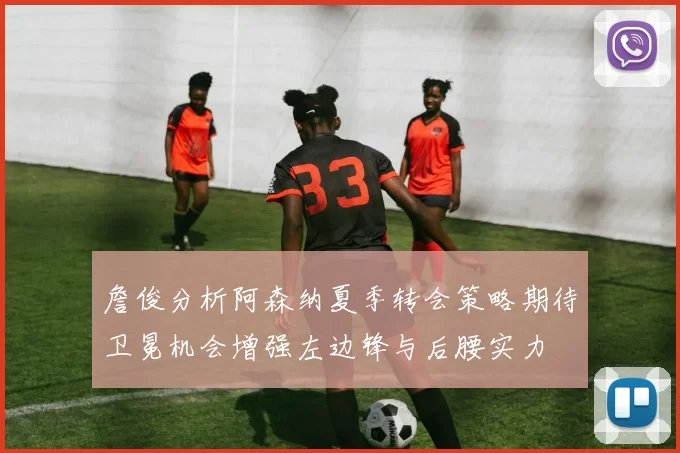詹俊分析阿森纳夏季转会策略期待卫冕机会增强左边锋与后腰实力
