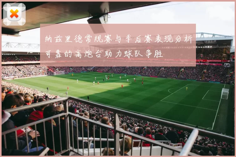 纳兹里德常规赛与季后赛表现分析可靠的高炮台助力球队争胜