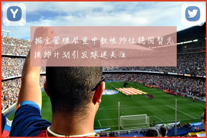 掘金管理层重申教练帅位稳固暂无换帅计划引发球迷关注