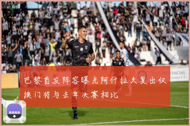 巴黎首发阵容曝光阿什拉夫复出仅换门将与去年决赛相比