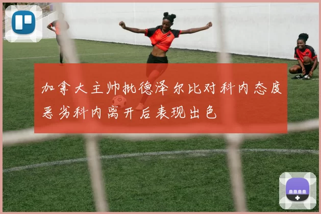 加拿大主帅批德泽尔比对科内态度恶劣科内离开后表现出色