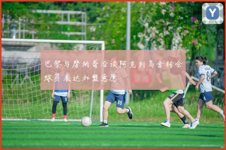 巴黎与摩纳哥洽谈阿克利乌舍转会球员表达加盟意愿