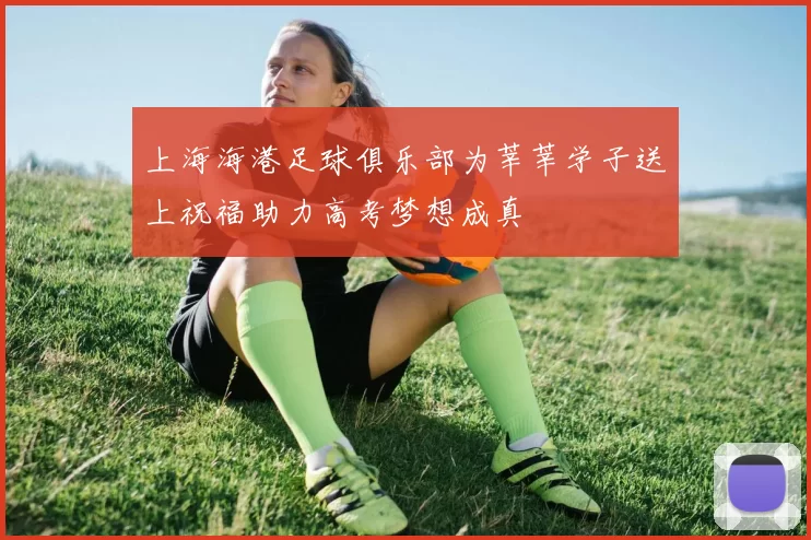 上海海港足球俱乐部为莘莘学子送上祝福助力高考梦想成真