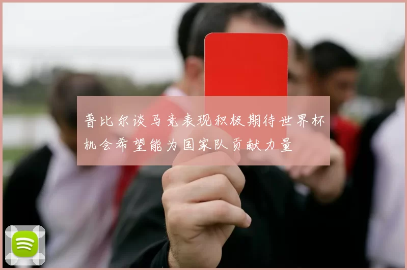 普比尔谈马竞表现积极期待世界杯机会希望能为国家队贡献力量