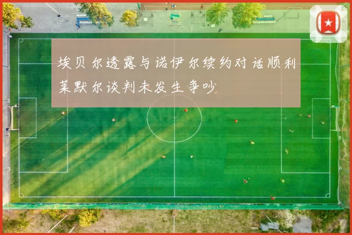 埃贝尔透露与诺伊尔续约对话顺利莱默尔谈判未发生争吵