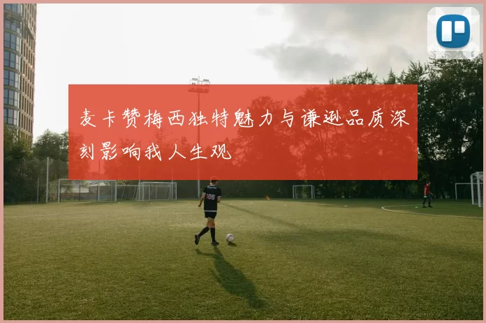 麦卡赞梅西独特魅力与谦逊品质深刻影响我人生观