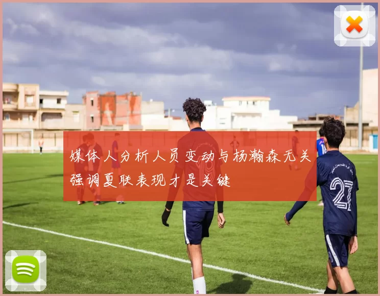 媒体人分析人员变动与杨瀚森无关强调夏联表现才是关键