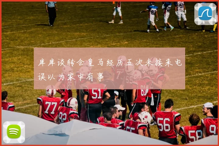 库库谈转会皇马经历五次未接来电误以为家中有事