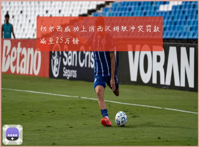 切尔西成功上诉西汉姆联冲突罚款减至25万镑