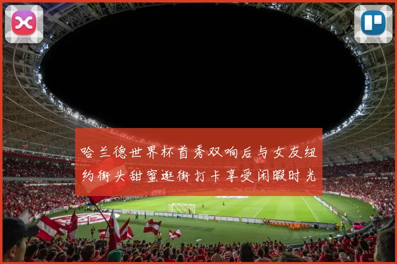 哈兰德世界杯首秀双响后与女友纽约街头甜蜜逛街打卡享受闲暇时光
