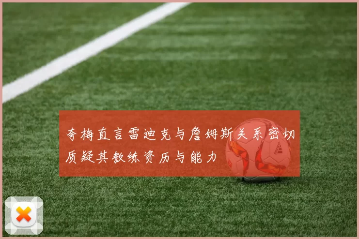 夸梅直言雷迪克与詹姆斯关系密切质疑其教练资历与能力
