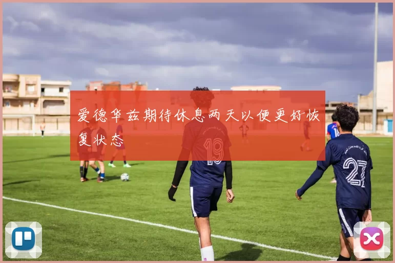 爱德华兹期待休息两天以便更好恢复状态