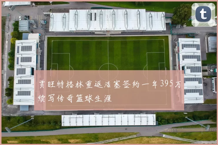 贾旺特格林重返活塞签约一年395万续写传奇篮球生涯