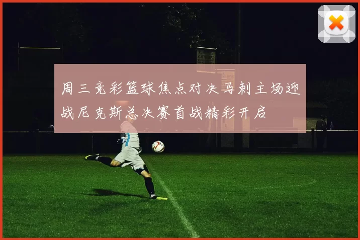 周三竞彩篮球焦点对决马刺主场迎战尼克斯总决赛首战精彩开启